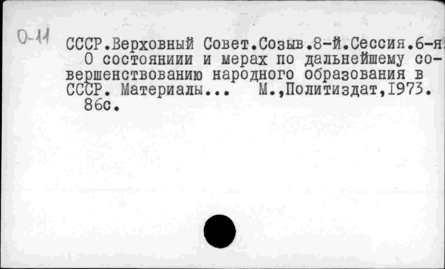 ﻿' СССР.Верховный Совет.Созыв.8-й.Сессия.6-я.
О состояниии и мерах по дальнейшему совершенствованию народного образования в СССР. Материалы... М.,Политиздат,1973. 86с.